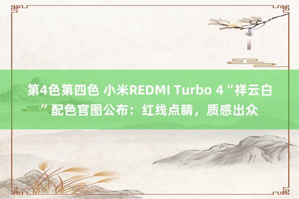 第4色第四色 小米REDMI Turbo 4“祥云白”配色官图公布：红线点睛，质感出众