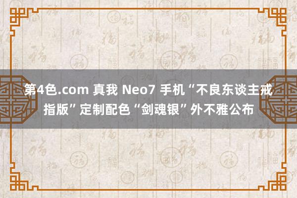 第4色.com 真我 Neo7 手机“不良东谈主戒指版”定制配色“剑魂银”外不雅公布