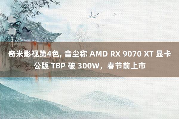 奇米影视第4色， 音尘称 AMD RX 9070 XT 显卡公版 TBP 破 300W，春节前上市