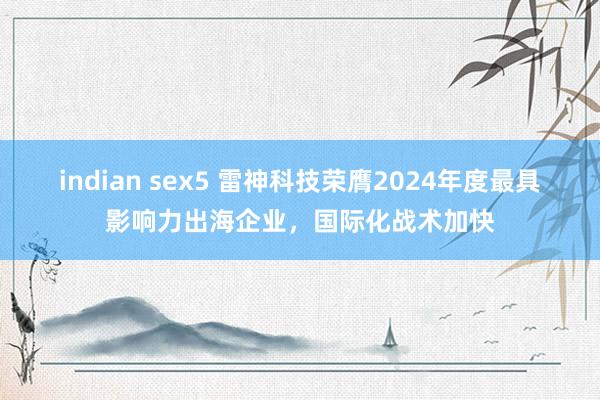 indian sex5 雷神科技荣膺2024年度最具影响力出海企业，国际化战术加快