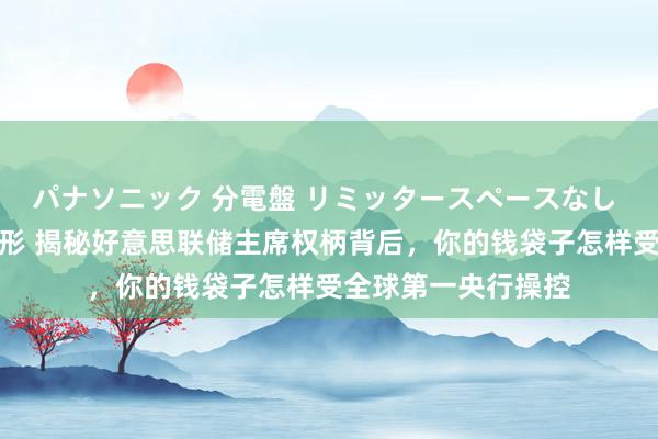 パナソニック 分電盤 リミッタースペースなし 露出・半埋込両用形 揭秘好意思联储主席权柄背后，你的钱袋子怎样受全球第一央行操控