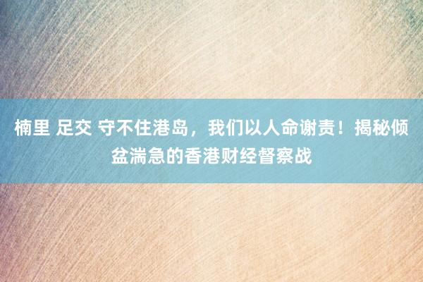 楠里 足交 守不住港岛，我们以人命谢责！揭秘倾盆湍急的香港财经督察战