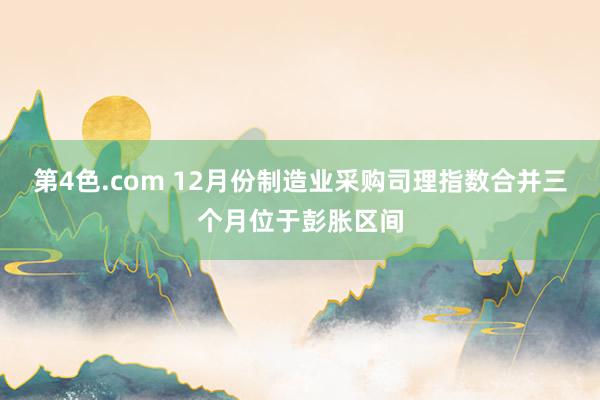 第4色.com 12月份制造业采购司理指数合并三个月位于彭胀区间