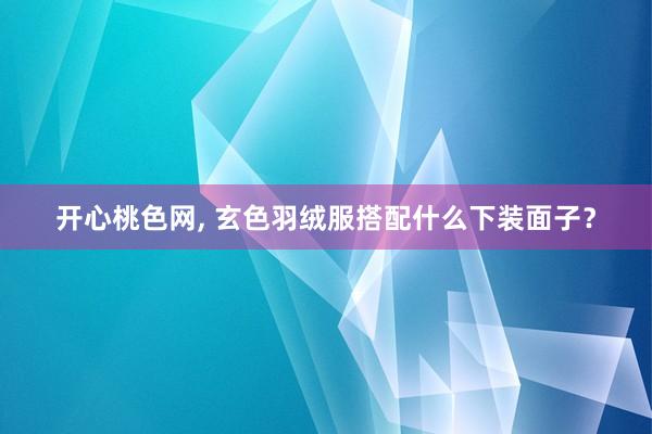 开心桃色网， 玄色羽绒服搭配什么下装面子？