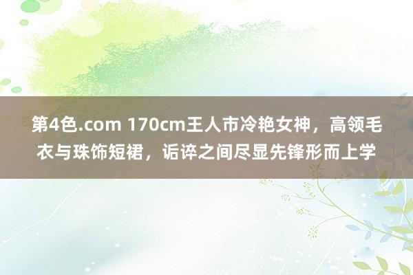 第4色.com 170cm王人市冷艳女神，高领毛衣与珠饰短裙，诟谇之间尽显先锋形而上学