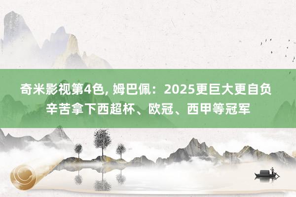 奇米影视第4色， 姆巴佩：2025更巨大更自负 辛苦拿下西超杯、欧冠、西甲等冠军