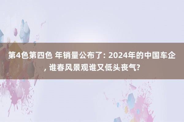 第4色第四色 年销量公布了: 2024年的中国车企， 谁春风景观谁又低头丧气?