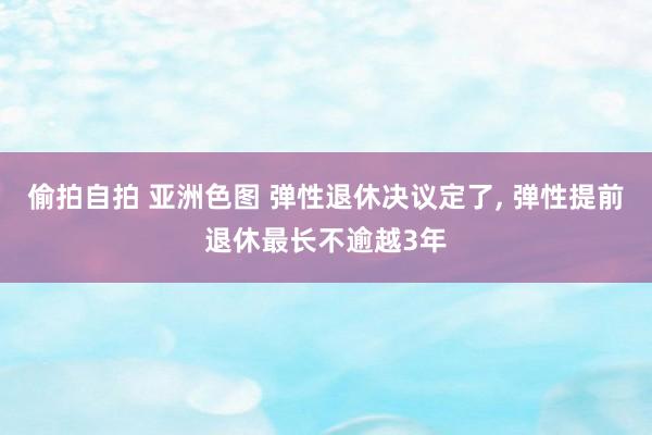 偷拍自拍 亚洲色图 弹性退休决议定了, 弹性提前退休最长不逾越3年