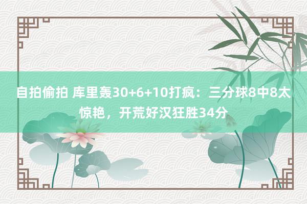 自拍偷拍 库里轰30+6+10打疯：三分球8中8太惊艳，开荒好汉狂胜34分