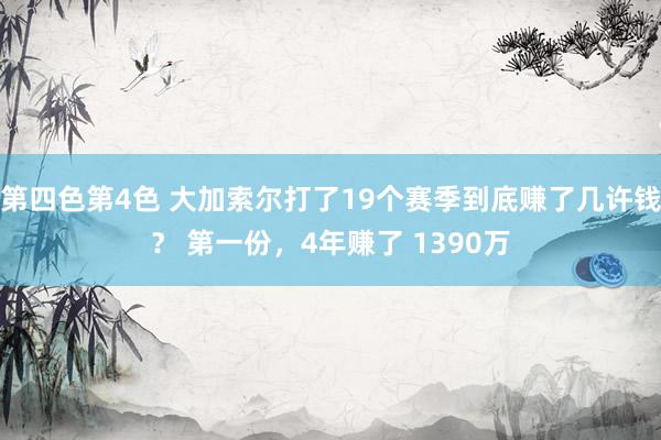 第四色第4色 大加索尔打了19个赛季到底赚了几许钱？ 第一份，4年赚了 1390万