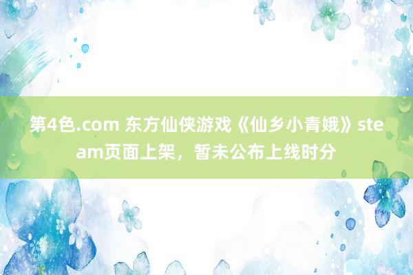 第4色.com 东方仙侠游戏《仙乡小青娥》steam页面上架，暂未公布上线时分