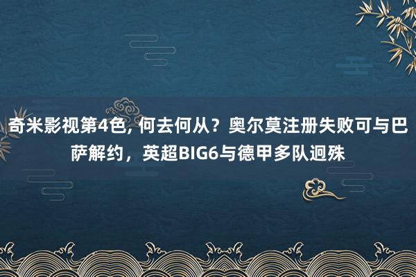 奇米影视第4色, 何去何从？奥尔莫注册失败可与巴萨解约，英超BIG6与德甲多队迥殊