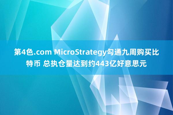 第4色.com MicroStrategy勾通九周购买比特币 总执仓量达到约443亿好意思元