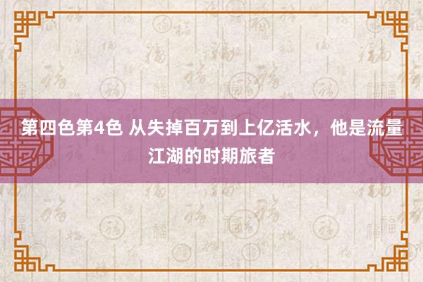 第四色第4色 从失掉百万到上亿活水，他是流量江湖的时期旅者