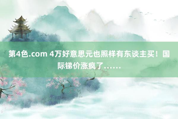 第4色.com 4万好意思元也照样有东谈主买！国际锑价涨疯了……