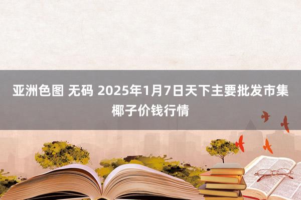 亚洲色图 无码 2025年1月7日天下主要批发市集椰子价钱行情