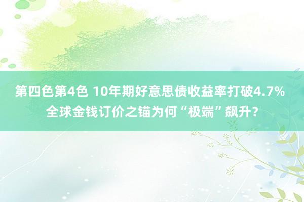 第四色第4色 10年期好意思债收益率打破4.7% 全球金钱订价之锚为何“极端”飙升？