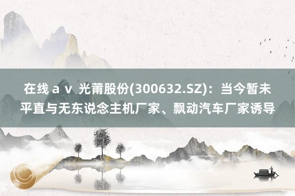 在线ａｖ 光莆股份(300632.SZ)：当今暂未平直与无东说念主机厂家、飘动汽车厂家诱导