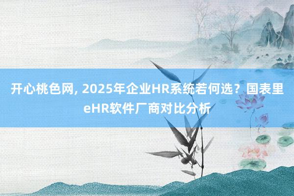 开心桃色网, 2025年企业HR系统若何选？国表里eHR软件厂商对比分析