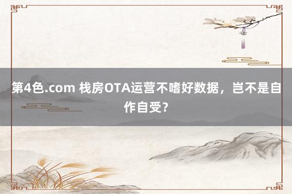 第4色.com 栈房OTA运营不嗜好数据，岂不是自作自受？