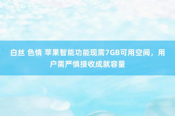 白丝 色情 苹果智能功能现需7GB可用空间，用户需严慎接收成就容量