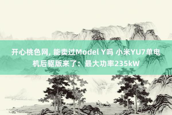 开心桃色网, 能卖过Model Y吗 小米YU7单电机后驱版来了：最大功率235kW