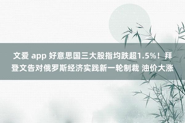 文爱 app 好意思国三大股指均跌超1.5%！拜登文告对俄罗斯经济实践新一轮制裁 油价大涨