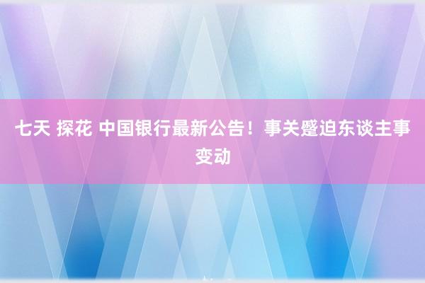 七天 探花 中国银行最新公告！事关蹙迫东谈主事变动