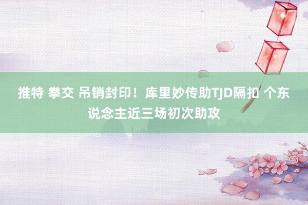 推特 拳交 吊销封印！库里妙传助TJD隔扣 个东说念主近三场初次助攻