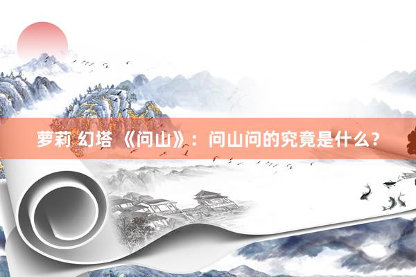 萝莉 幻塔 《问山》：问山问的究竟是什么？