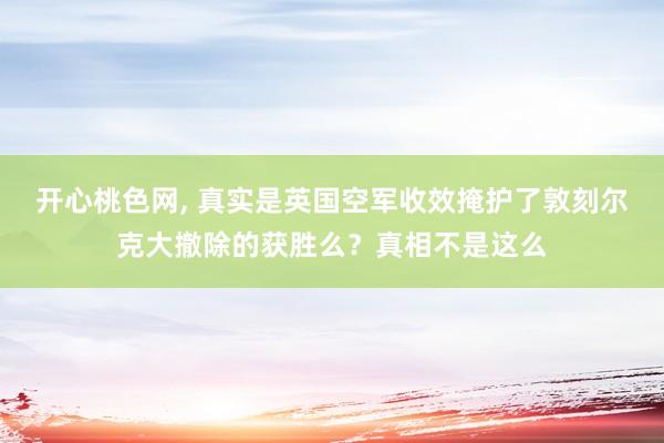 开心桃色网， 真实是英国空军收效掩护了敦刻尔克大撤除的获胜么？真相不是这么