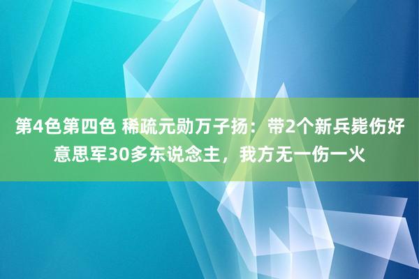 第4色第四色 稀疏元勋万子扬：带2个新兵毙伤好意思军30多东说念主，我方无一伤一火