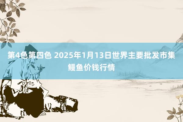 第4色第四色 2025年1月13日世界主要批发市集鳗鱼价钱行情