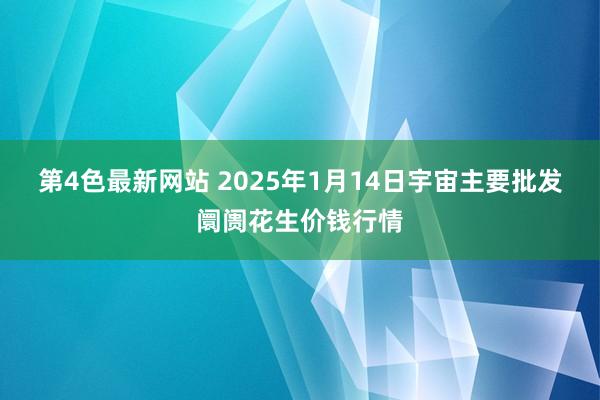 第4色最新网站 2025年1月14日宇宙主要批发阛阓花生价钱行情