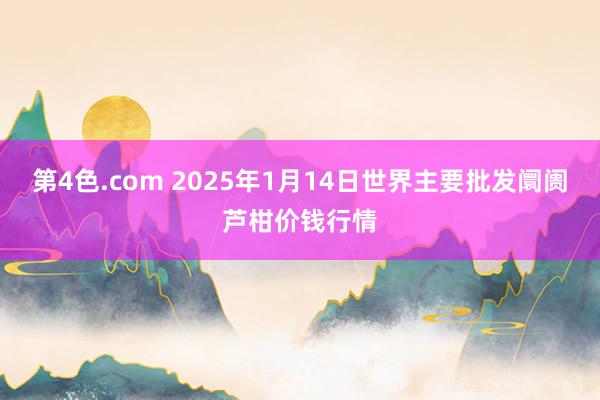 第4色.com 2025年1月14日世界主要批发阛阓芦柑价钱行情