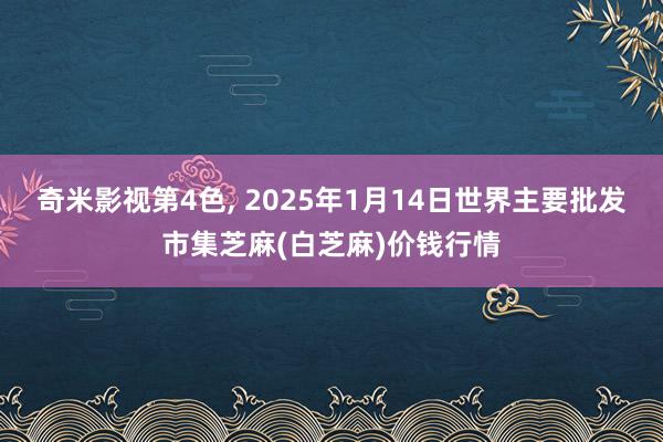 奇米影视第4色, 2025年1月14日世界主要批发市集芝麻(白芝麻)价钱行情