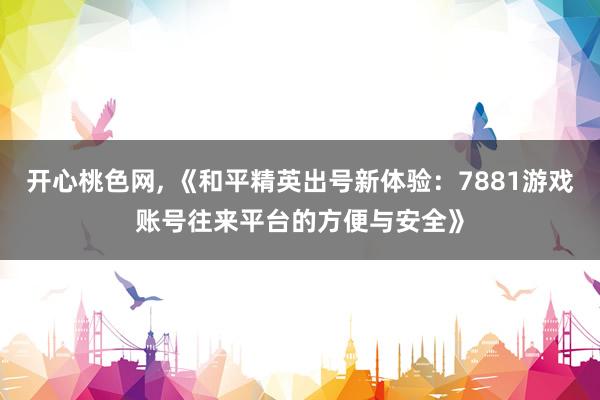 开心桃色网, 《和平精英出号新体验：7881游戏账号往来平台的方便与安全》