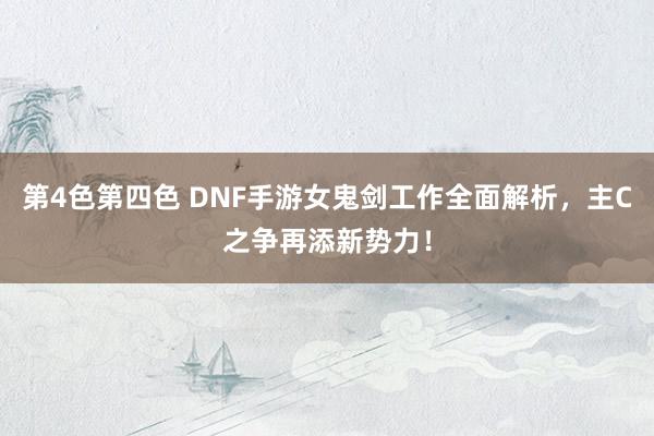 第4色第四色 DNF手游女鬼剑工作全面解析，主C之争再添新势力！