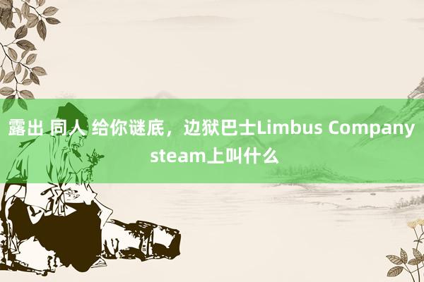 露出 同人 给你谜底，边狱巴士Limbus Company steam上叫什么