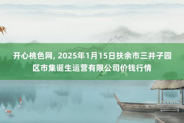 开心桃色网, 2025年1月15日扶余市三井子园区市集诞生运营有限公司价钱行情