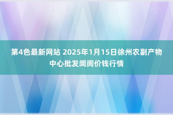 第4色最新网站 2025年1月15日徐州农副产物中心批发阛阓价钱行情