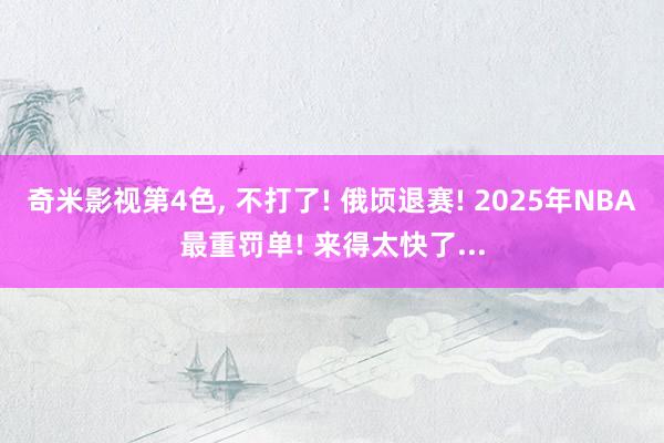 奇米影视第4色, 不打了! 俄顷退赛! 2025年NBA最重罚单! 来得太快了...