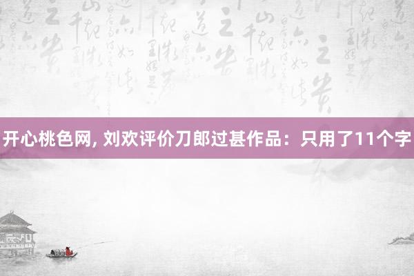 开心桃色网， 刘欢评价刀郎过甚作品：只用了11个字