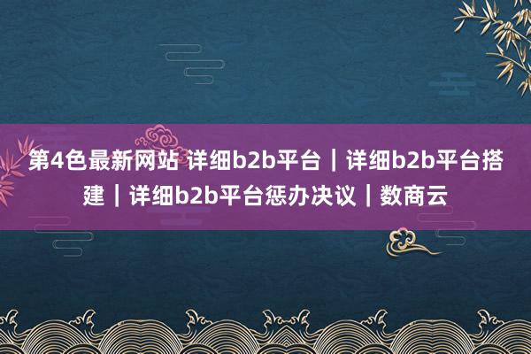 第4色最新网站 详细b2b平台｜详细b2b平台搭建｜详细b2b平台惩办决议｜数商云