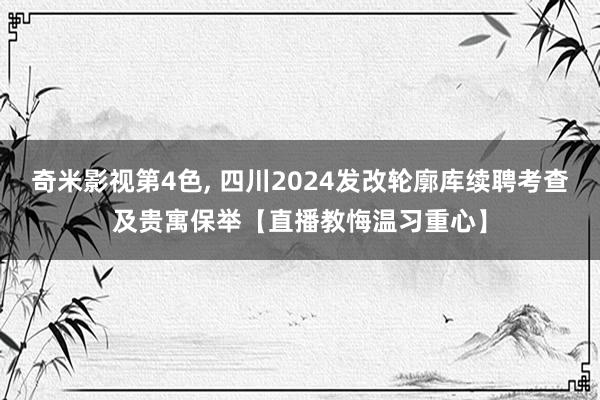 奇米影视第4色, 四川2024发改轮廓库续聘考查及贵寓保举【直播教悔温习重心】