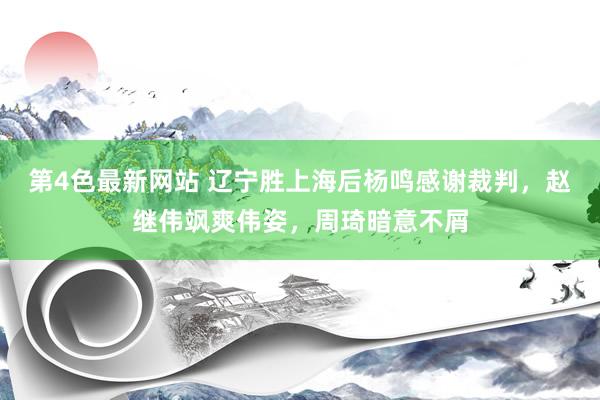 第4色最新网站 辽宁胜上海后杨鸣感谢裁判，赵继伟飒爽伟姿，周琦暗意不屑