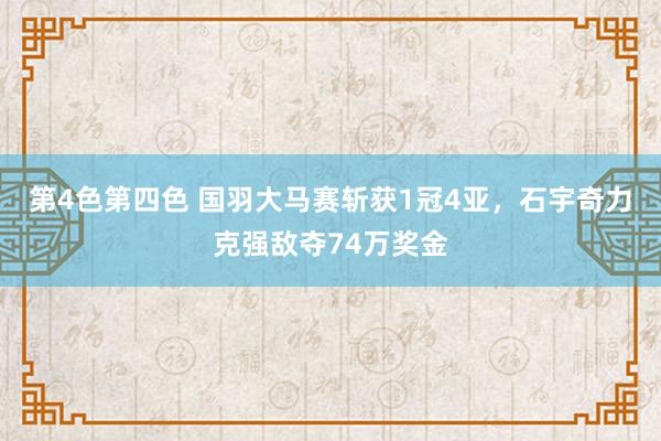 第4色第四色 国羽大马赛斩获1冠4亚，石宇奇力克强敌夺74万奖金