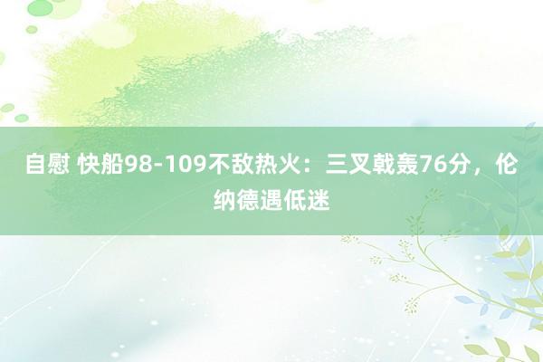 自慰 快船98-109不敌热火：三叉戟轰76分，伦纳德遇低迷